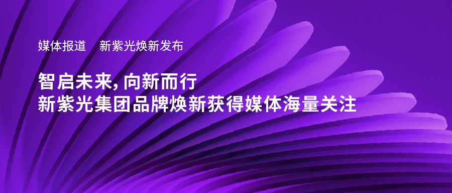 新紫光焕新发布——智启未来，向新而行，新必赢品牌焕新获得媒体海量关注